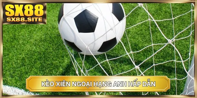 Kèo xiên Ngoại Hạng Anh hấp dẫn